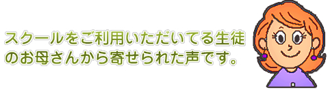 スクールをご利用いただいてる生徒のお母さんから寄せられた声です。